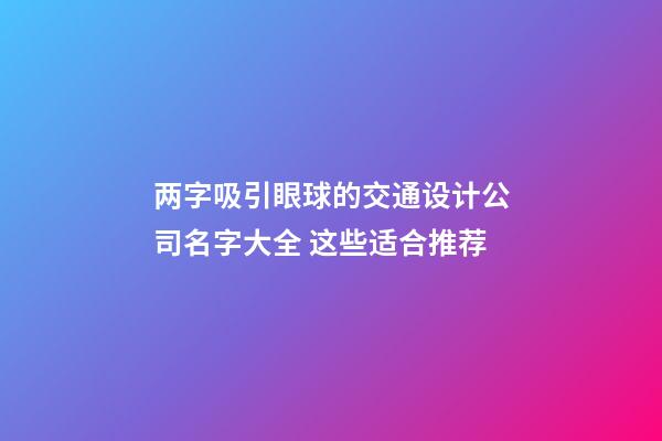 两字吸引眼球的交通设计公司名字大全 这些适合推荐